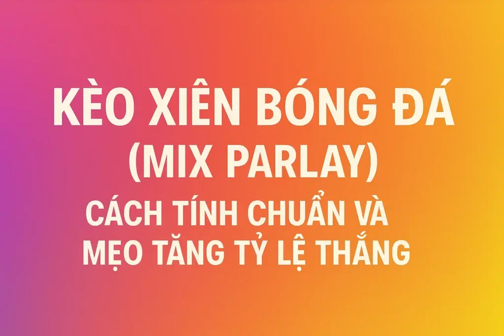 Kèo Xiên Bóng Đá (Mix Parlay) – Cách Tính Chuẩn Và Mẹo Tăng Tỷ Lệ Thắng 1 Kèo Xiên Bóng Đá